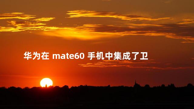 华为在 mate60 手机中集成了卫星电话功能，是一件什么难度的技术